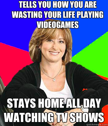 Tells you how you are wasting your life playing videogames Stays home all day watching tv shows  Sheltering Suburban Mom