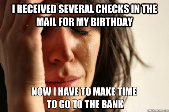 I received several checks in the mail for my birthday now I have to make time
 to go to the bank - I received several checks in the mail for my birthday now I have to make time
 to go to the bank  First World Problems