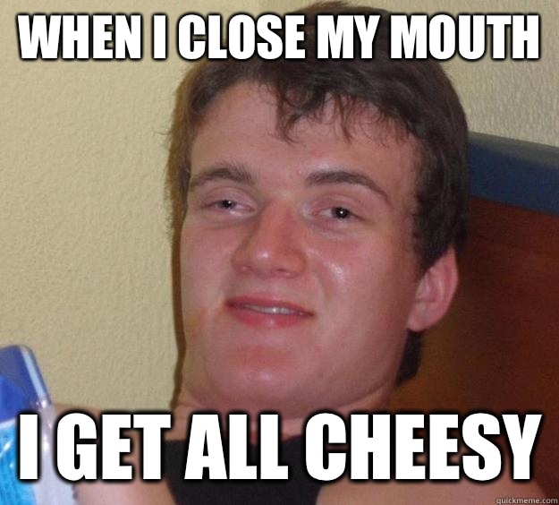 When I close my mouth I get all cheesy  10 Guy