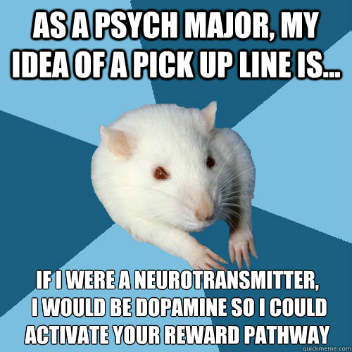As a psych major, my idea of a pick up line is... If I were a neurotransmitter,
 I would be dopamine so I could activate your reward pathway  