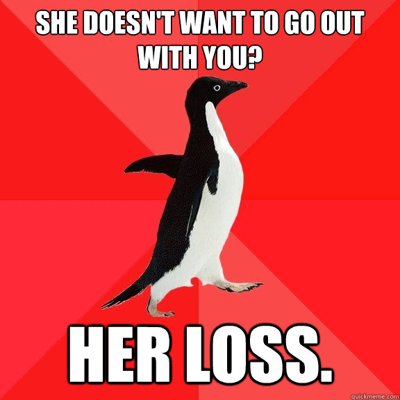 She doesn't want to go out with you? HER LOSS.   Socially Awesome Penguin