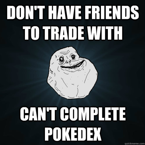 Don't have friends to trade with Can't complete Pokedex - Don't have friends to trade with Can't complete Pokedex  Forever Alone