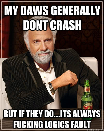 my daws generally dont crash but if they do....its always fucking logics fault  Dos Equis man