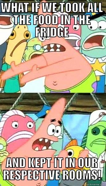 WHAT IF WE TOOK ALL THE FOOD IN THE FRIDGE AND KEPT IT IN OUR RESPECTIVE ROOMS! Push it somewhere else Patrick