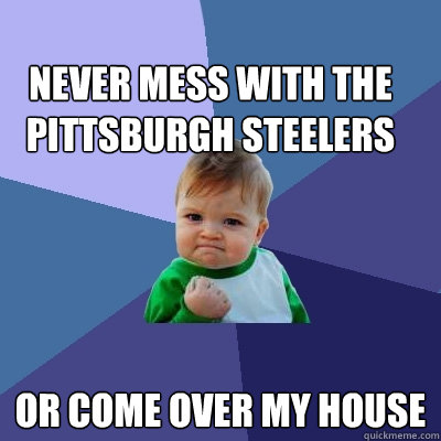 Never mess with the pittsburgh steelers  Or Come over my house   Success Kid