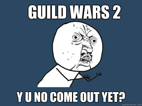 guild wars 2 y u no come out yet?  Y U No