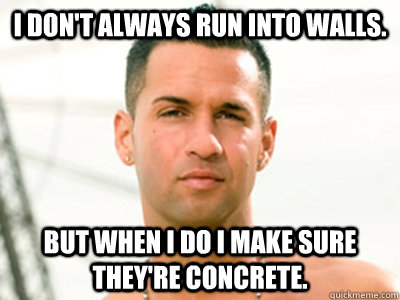 I don't always run into walls. But when i do i make sure they're concrete. - I don't always run into walls. But when i do i make sure they're concrete.  I dont always...