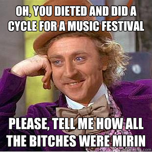 Oh, you dieted and did a cycle for a music festival Please, tell me how all the bitches were mirin - Oh, you dieted and did a cycle for a music festival Please, tell me how all the bitches were mirin  Condescending Wonka