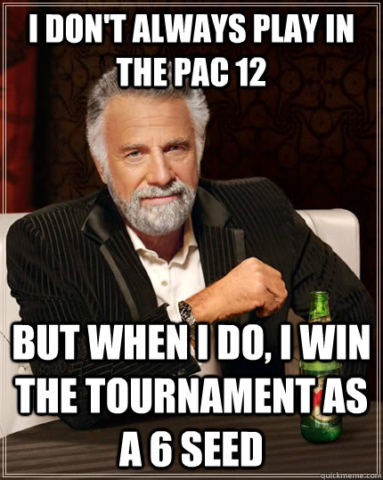 I don't always play in the PAC 12 but when I do, I win the tournament as a 6 seed - I don't always play in the PAC 12 but when I do, I win the tournament as a 6 seed  The Most Interesting Man In The World