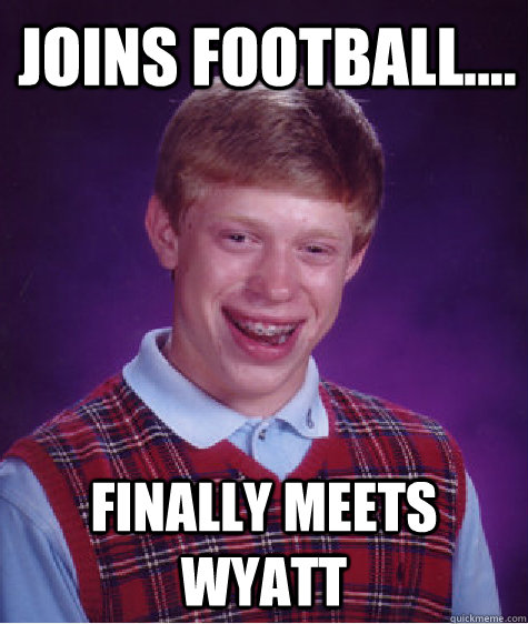 Joins football.... Finally meets wyatt - Joins football.... Finally meets wyatt  Bad Luck Brian