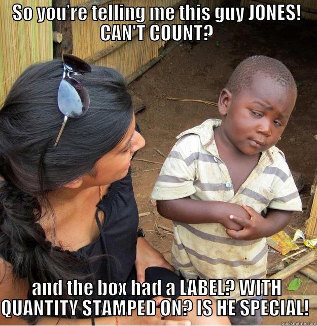 SO YOU’RE TELLING ME THIS GUY JONES! CAN'T COUNT? AND THE BOX HAD A LABEL? WITH QUANTITY STAMPED ON? IS HE SPECIAL!  Skeptical Third World Kid