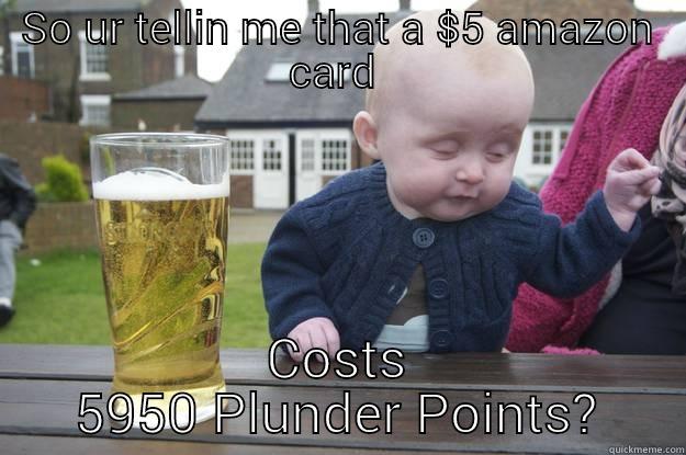 SO UR TELLIN ME THAT A $5 AMAZON CARD  COSTS 5950 PLUNDER POINTS? drunk baby