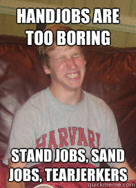 Handjobs are too boring Stand jobs, sand jobs, tearjerkers  