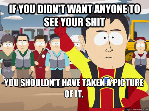 If you didn't want anyone to see your shit You shouldn't have taken a picture of it. - If you didn't want anyone to see your shit You shouldn't have taken a picture of it.  Captain Hindsight