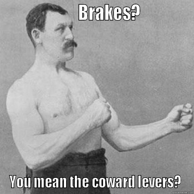 Brakes you mean the coward levers -                       BRAKES?              YOU MEAN THE COWARD LEVERS? overly manly man