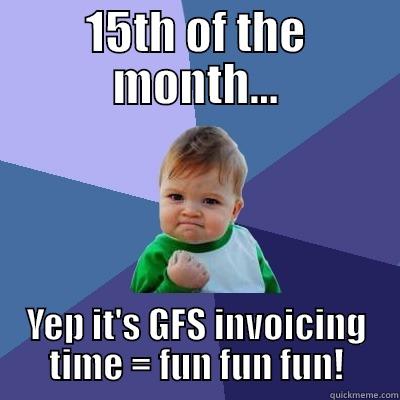 15TH OF THE MONTH... YEP IT'S GFS INVOICING TIME = FUN FUN FUN! Success Kid