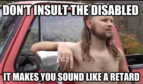 Don't insult the disabled It makes you sound like a retard  Almost Politically Correct Redneck