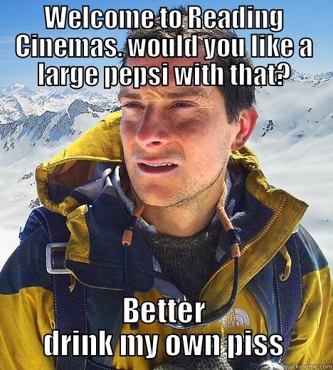 WELCOME TO READING CINEMAS. WOULD YOU LIKE A LARGE PEPSI WITH THAT? BETTER DRINK MY OWN PISS Bear Grylls