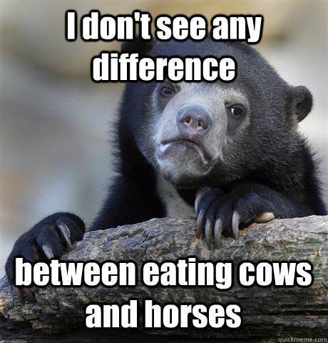 I don't see any difference between eating cows and horses  Confession Bear