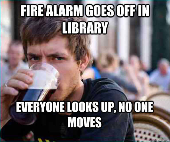 Fire alarm goes off in library everyone looks up, no one moves  Lazy College Senior