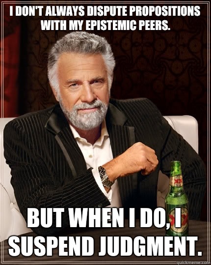 I don't always dispute propositions with my epistemic peers. 
 But when I do, I suspend judgment. - I don't always dispute propositions with my epistemic peers. 
 But when I do, I suspend judgment.  The Most Interesting Man In The World