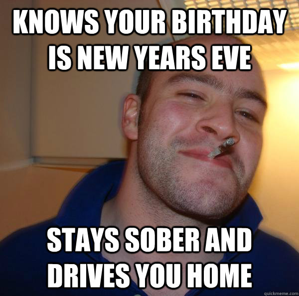 Knows your birthday is new years eve stays sober and drives you home - Knows your birthday is new years eve stays sober and drives you home  Misc