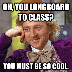 Oh, you longboard to class? You must be so cool.  Condescending Wonka