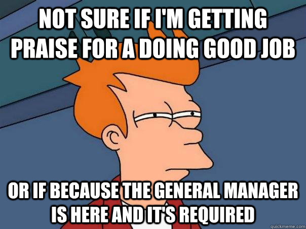 Not sure if I'm getting praise for a doing good job Or if because the general manager is here and it's required - Not sure if I'm getting praise for a doing good job Or if because the general manager is here and it's required  Futurama Fry