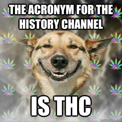 The acronym for the history channel is thc  Stoner Dog