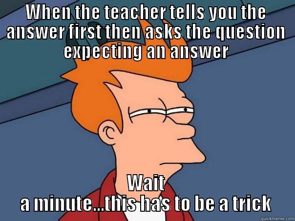 WHEN THE TEACHER TELLS YOU THE ANSWER FIRST THEN ASKS THE QUESTION EXPECTING AN ANSWER WAIT A MINUTE...THIS HAS TO BE A TRICK Futurama Fry