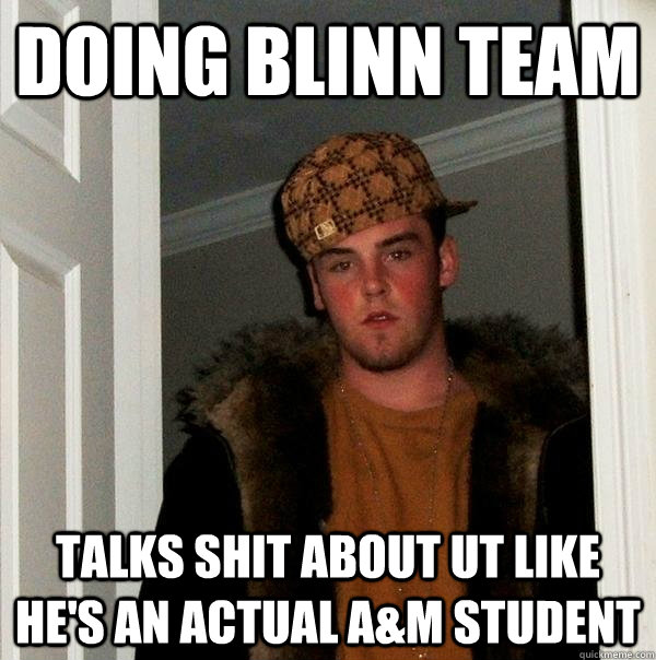 Doing Blinn team talks shit about UT like he's an actual A&M student  Scumbag Steve