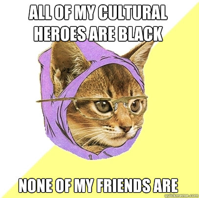 All of my cultural heroes are black None of my friends are  Hipster Kitty