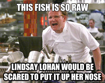 This fish is so raw Lindsay Lohan would be scared to put it up her nose  Chef Ramsay