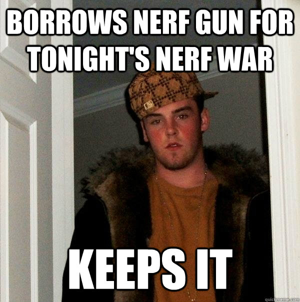 Borrows Nerf gun for tonight's nerf war keeps it  Scumbag Steve