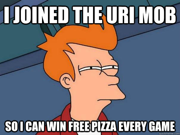 I joined the URI mob So I can win free pizza every game  Futurama Fry