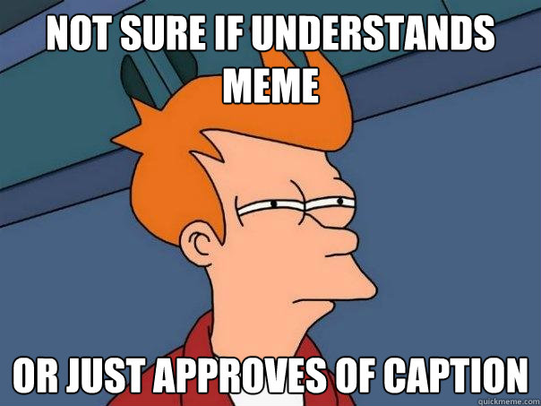 Not sure if understands meme Or just approves of caption - Not sure if understands meme Or just approves of caption  Futurama Fry