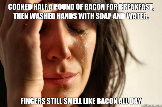 Cooked half a pound of bacon for breakfast, then washed hands with soap and water. Fingers still smell like bacon all day  First World Problems