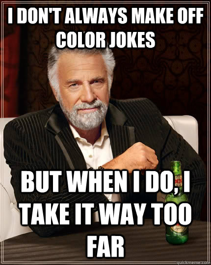 I don't always make off color jokes but when i do, i take it way too far - I don't always make off color jokes but when i do, i take it way too far  The Most Interesting Man In The World