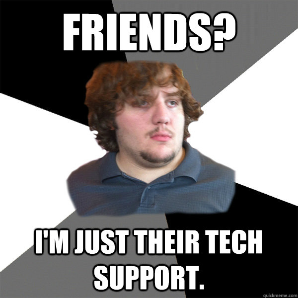 Friends? I'm just their tech support.  Family Tech Support Guy