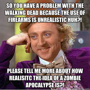 so you have a problem with the walking dead because the use of firearms is unrealistic huh?! please tell me more about how realisitc the idea of a zombie apocalypse is?!  Condescending Wonka