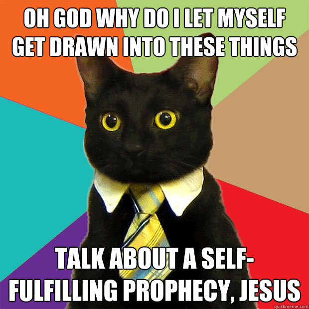 OH GOD WHY DO I LET MYSELF GET DRAWN INTO THESE THINGS TALK ABOUT A SELF-FULFILLING PROPHECY, JESUS  Business Cat