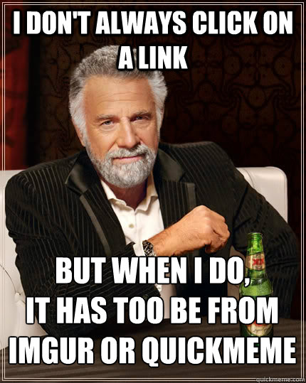 I don't always click on a link but when I do, 
It has too be from imgur or quickmeme  The Most Interesting Man In The World