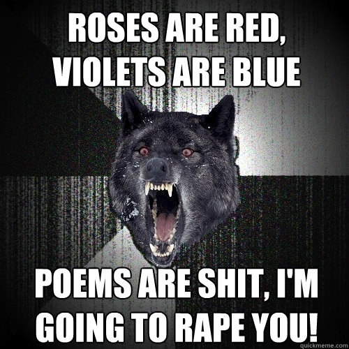 Roses are red, violets are blue Poems are shit, I'm going to rape you!  Insanity Wolf