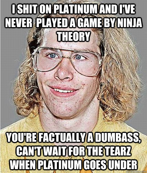 I shit on Platinum and I've never  played a game by Ninja Theory You're factually a dumbass, can't wait for the tearz when platinum goes under  NeoGAF Asshole