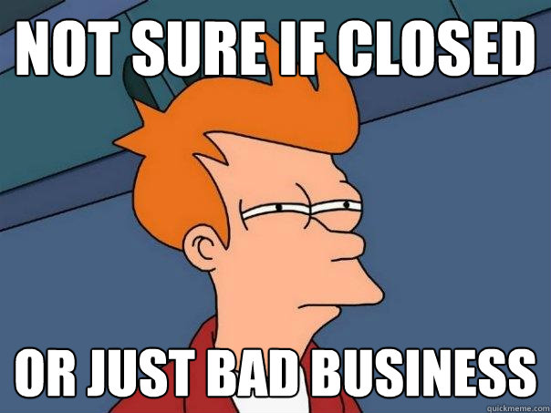 Not sure if closed Or just bad business  Futurama Fry