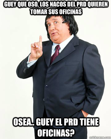 guey que oso, los nacos del prd quieren tomar sus oficinas osea.. guey el prd tiene oficinas?  - guey que oso, los nacos del prd quieren tomar sus oficinas osea.. guey el prd tiene oficinas?   El Pirruris