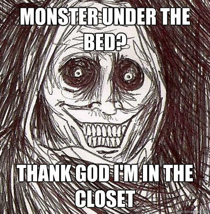 Monster under the bed? Thank god i'm in the closet  