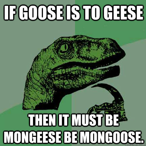 If goose is to geese Then it must be mongeese be mongoose.   Philosoraptor