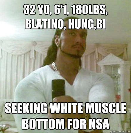 32 YO, 6'1, 180LBS, BLATINO, HUNG,BI SEEKING WHITE MUSCLE BOTTOM FOR NSA  Guido Jesus