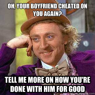 oh, your boyfriend cheated on you again? Tell me more on how you're done with him for good  Condescending Wonka